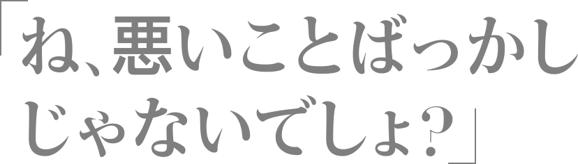 ね、悪いことばっかじゃないでしょ？