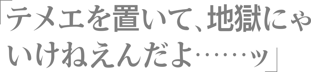 テメエを置いて、地獄にゃいけねえんだよ……ッ